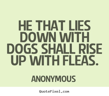 Anonymous picture quotes - He that lies down with dogs shall rise up with fleas. - Friendship quotes