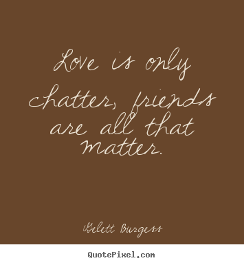 Friendship quotes - Love is only chatter, friends are all that matter.