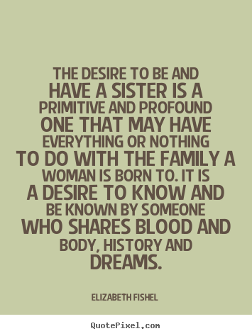 Elizabeth Fishel picture quotes - The desire to be and have a sister is a primitive.. - Friendship quotes