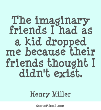 Henry Miller picture sayings - The imaginary friends i had as a kid dropped.. - Friendship quote