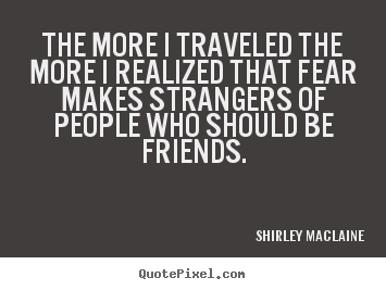Friendship quote - The more i traveled the more i realized that fear makes strangers of..
