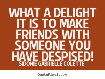 What a delight it is to make friends with someone you have despised! Sidonie Gabrielle Colette great friendship quotes