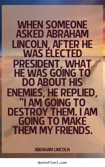 Abraham Lincoln picture quotes - When someone asked abraham lincoln, after he was elected president,.. - Friendship quote