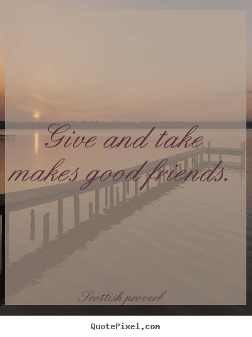 Quotes about friendship - Give and take makes good friends.
