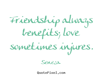 Friendship always benefits; love sometimes injures. Seneca  friendship quote