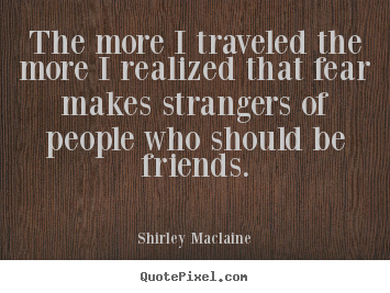 Quotes about friendship - The more i traveled the more i realized that fear makes strangers..
