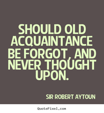Sir Robert Aytoun picture quote - Should old acquaintance be forgot, and never.. - Friendship quote