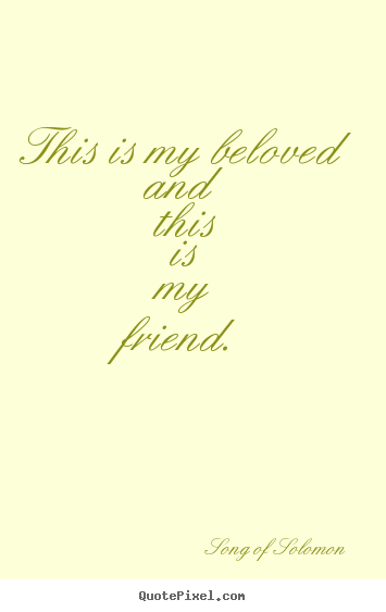This is my beloved and this is my friend. Song Of Solomon great friendship quotes