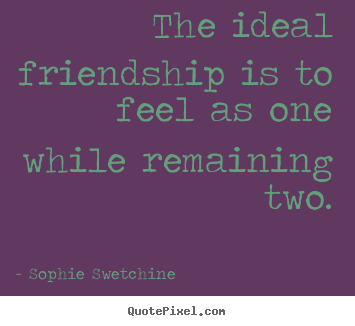 The ideal friendship is to feel as one while remaining two. Sophie Swetchine popular friendship quotes