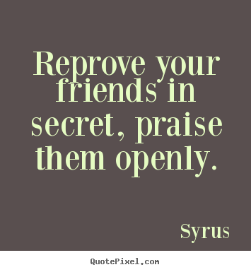 Reprove your friends in secret, praise them.. Syrus  friendship quote
