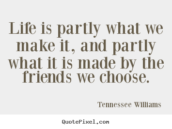 Create your own picture quotes about friendship - Life is partly what we make it, and partly what it is..