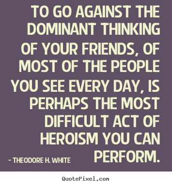 Friendship quotes - To go against the dominant thinking of your friends, of most..