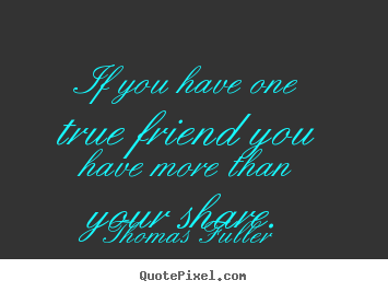 Diy picture quote about friendship - If you have one true friend you have more than your share.