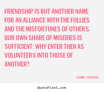 Make picture sayings about friendship - Friendship is but another name for an alliance with..