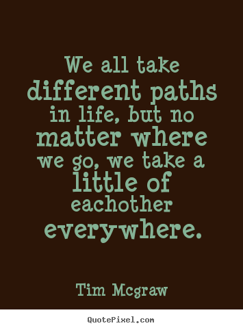 We all take different paths in life, but no matter where we go, we take.. Tim Mcgraw greatest friendship quotes