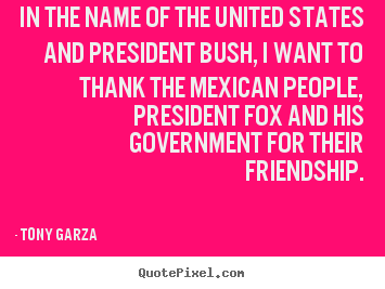 Tony Garza picture quotes - In the name of the united states and president bush, i want.. - Friendship quotes
