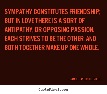 Samuel Taylor Coleridge picture quote - Sympathy constitutes friendship; but in love there is a sort of.. - Friendship quotes