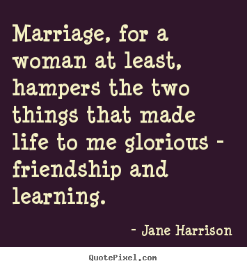 Marriage, for a woman at least, hampers the two things that made life.. Jane Harrison popular friendship quote