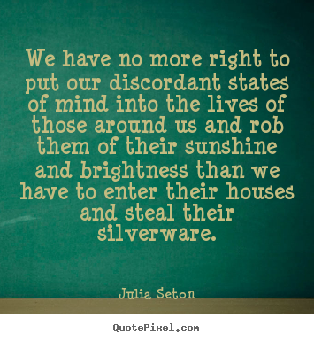 We have no more right to put our discordant states of mind.. Julia Seton popular friendship quotes