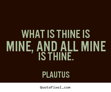Plautus picture quotes - What is thine is mine, and all mine is thine. - Friendship quote