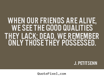 J. Petit-Senn poster quotes - When our friends are alive, we see the good qualities they lack; dead,.. - Friendship quote