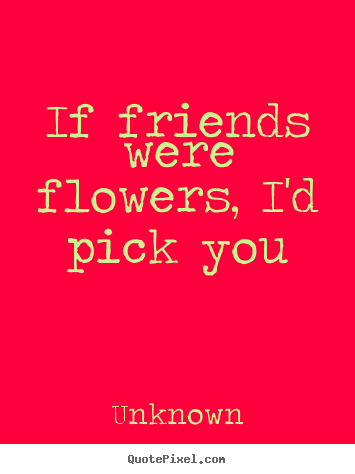 If friends were flowers, i'd pick you Unknown  friendship quote