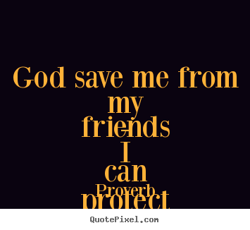 Quotes about friendship - God save me from my friends - i can protect myself from..