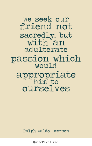 We seek our friend not sacredly, but with an adulterate passion which.. Ralph Waldo Emerson  friendship quote