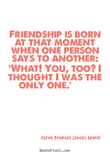 Quotes about friendship - Friendship is born at that moment when one person says to..