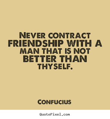 Never contract friendship with a man that is not better than thyself. Confucius popular friendship quote