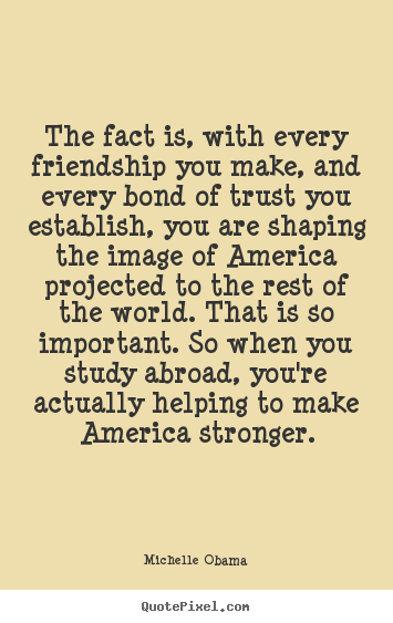 Michelle Obama picture quotes - The fact is, with every friendship you make, and every bond of.. - Friendship quote