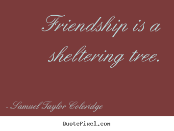 Friendship quote - Friendship is a sheltering tree.