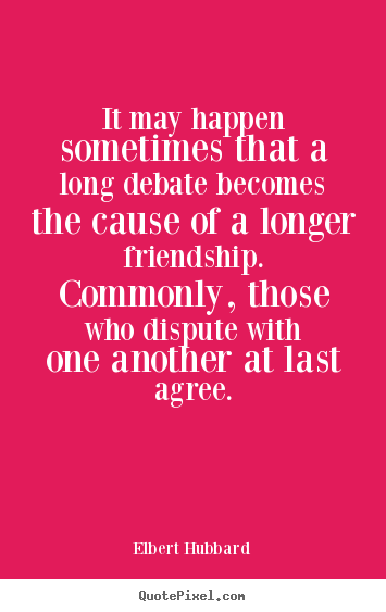 Quotes about friendship - It may happen sometimes that a long debate becomes the cause..