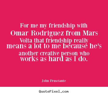 John Frusciante picture quotes - For me my friendship with omar rodriguez from mars volta.. - Friendship quotes