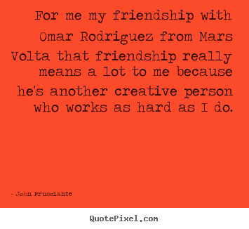 Friendship quotes - For me my friendship with omar rodriguez from mars volta..