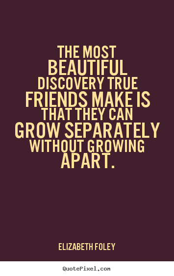 The most beautiful discovery true friends make is.. Elizabeth Foley  friendship quote
