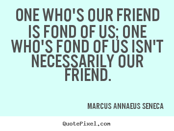 Quote about friendship - One who's our friend is fond of us; one who's fond..