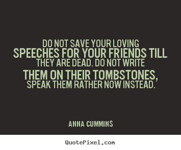 Make picture quotes about friendship - Do not save your loving speeches for your friends till they are dead...