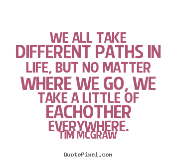 Tim Mcgraw picture quotes - We all take different paths in life, but no matter.. - Friendship quote