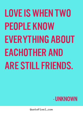 Love is when two people know everything about eachother and are.. Unknown top friendship quotes