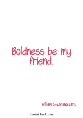 Friendship quote - Boldness be my friend.
