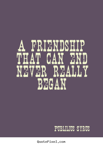 Quote about friendship - A friendship that can end never really began