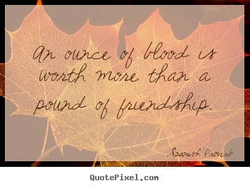 An ounce of blood is worth more than a pound of friendship. Spanish Proverb best friendship quotes