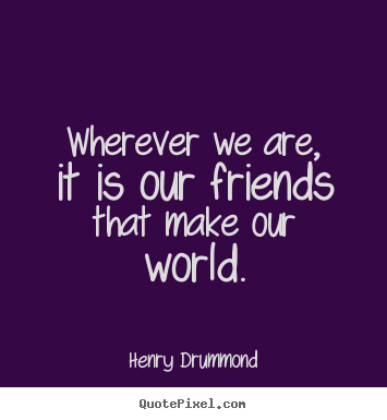 Friendship quotes - Wherever we are, it is our friends that make our world.