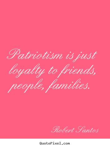 Quote about friendship - Patriotism is just loyalty to friends, people, families.
