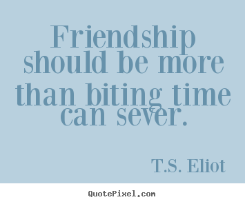 Friendship should be more than biting time can sever. T.S. Eliot  friendship quotes