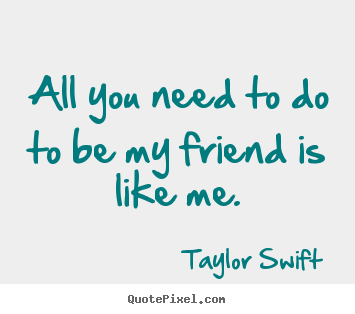 Taylor Swift picture quotes - All you need to do to be my friend is like me. - Friendship quote