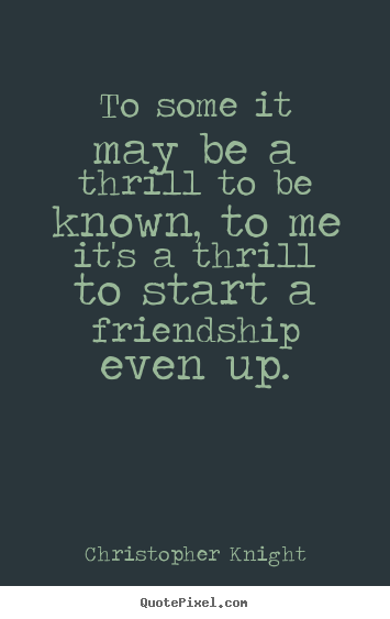 Quotes about friendship - To some it may be a thrill to be known, to me it's a thrill to..