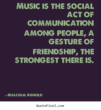 Create your own picture quotes about friendship - Music is the social act of communication among people, a gesture..
