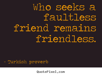 Turkish Proverb picture sayings - Who seeks a faultless friend remains friendless. - Friendship quote